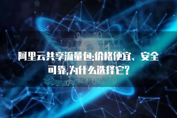 阿里云共享流量包:价格便宜、安全可靠,为什么选择它?