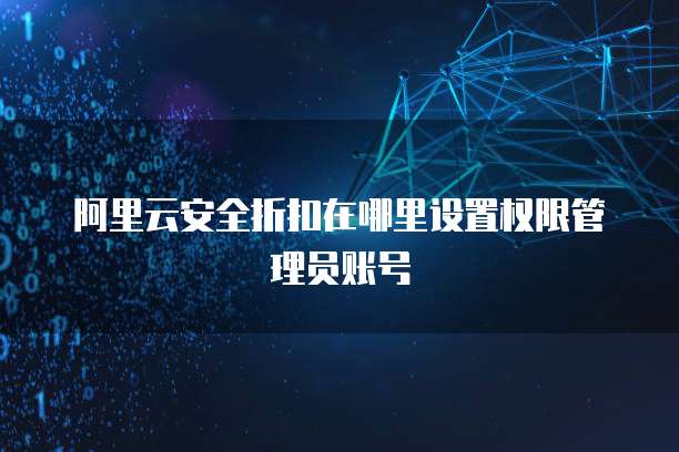 阿里云安全折扣在哪里设置权限管理员账号