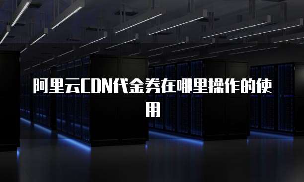 阿里云CDN代金券在哪里操作的使用