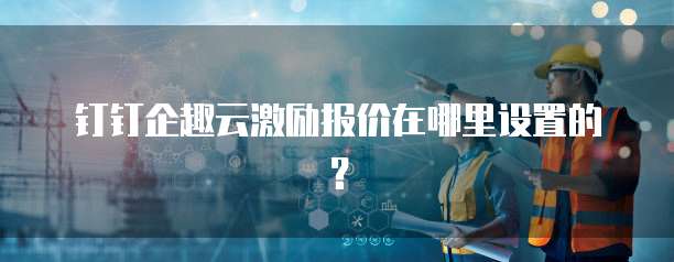 钉钉企趣云激励报价在哪里设置的?