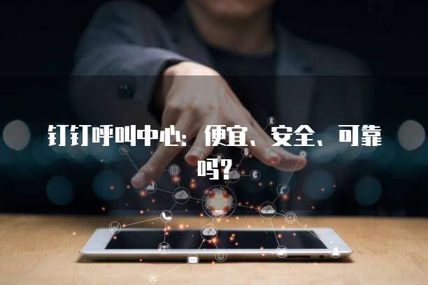 钉钉呼叫中心：便宜、安全、可靠吗？