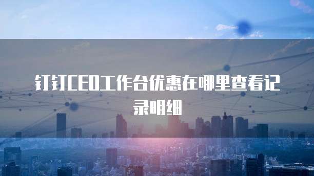 钉钉CEO工作台优惠在哪里查看记录明细