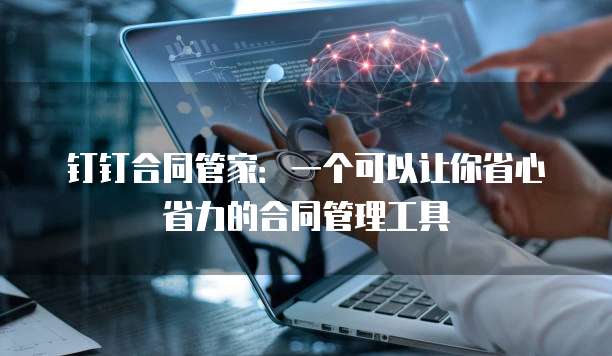 钉钉合同管家：一个可以让你省心省力的合同管理工具