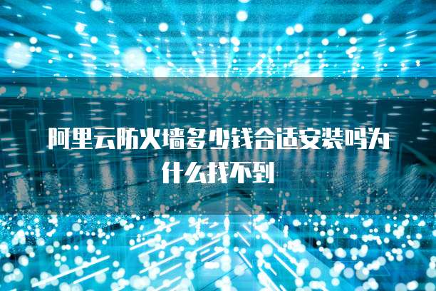 阿里云防火墙多少钱合适安装吗为什么找不到