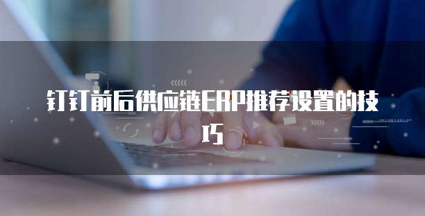 钉钉前后供应链ERP推荐设置的技巧