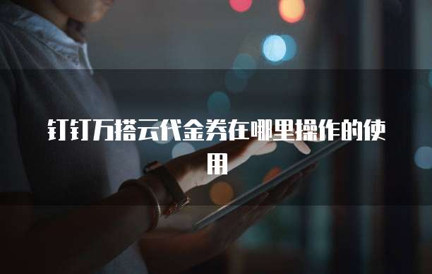 钉钉万搭云代金券在哪里操作的使用