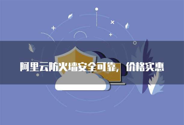 阿里云防火墙安全可靠，价格实惠