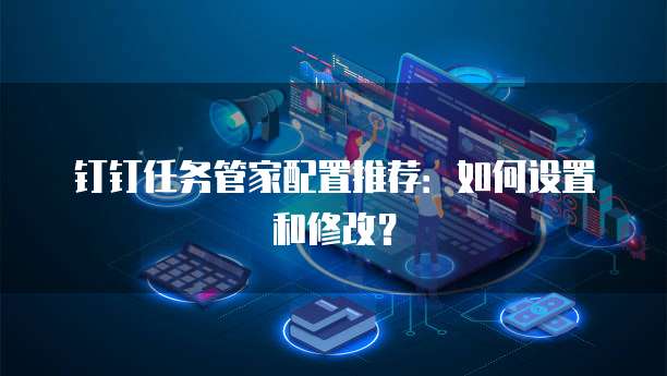 钉钉任务管家配置推荐：如何设置和修改？