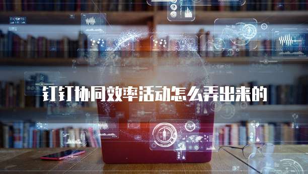 钉钉协同效率活动怎么弄出来的