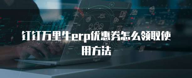 钉钉万里牛erp优惠券怎么领取使用方法