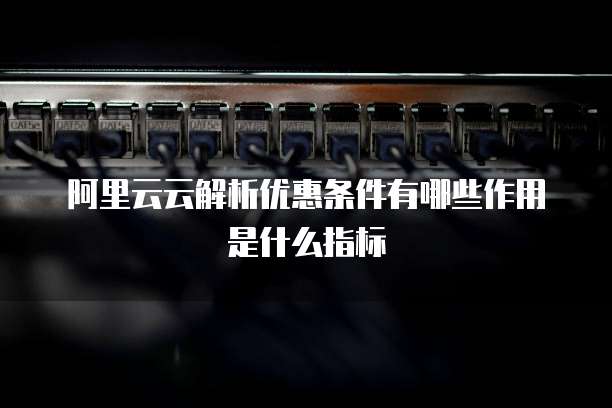 阿里云云解析优惠条件有哪些作用是什么指标