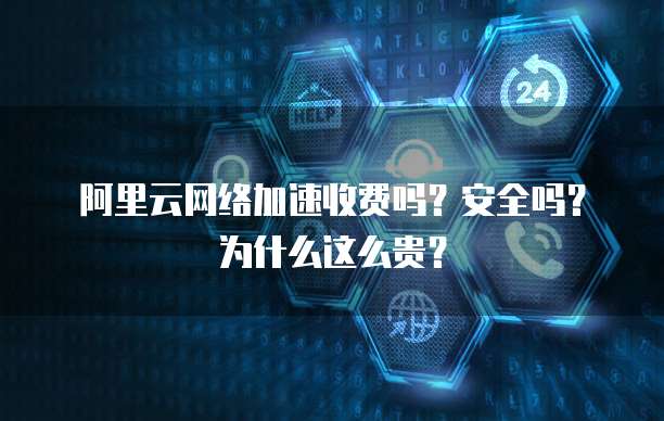 阿里云网络加速收费吗?安全吗?为什么这么贵?
