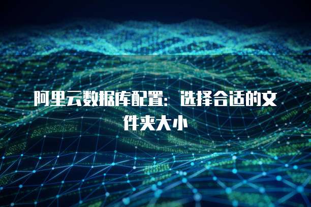 阿里云数据库配置:选择合适的文件夹大小