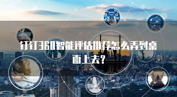 钉钉360智能评估推荐怎么弄到桌面上去?