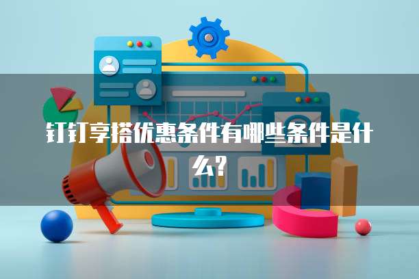 钉钉享搭优惠条件有哪些条件是什么?