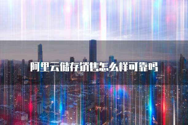 阿里云储存销售怎么样可靠吗