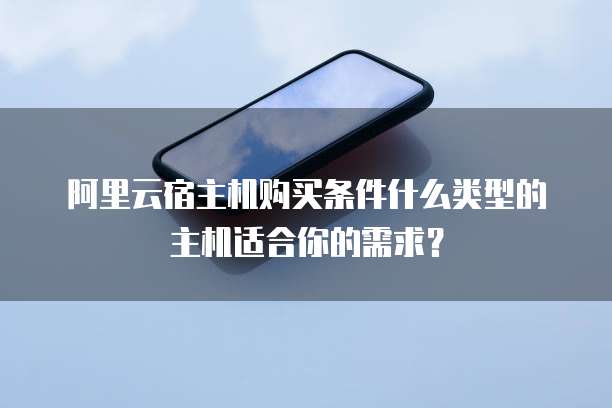 阿里云宿主机购买条件什么类型的主机适合你的需求?