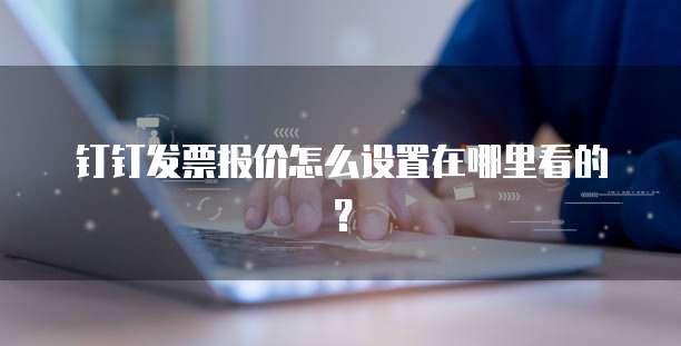 钉钉发票报价怎么设置在哪里看的?