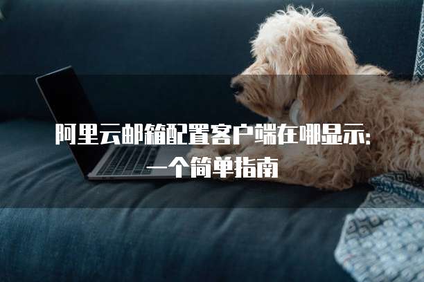 阿里云邮箱配置客户端在哪显示:一个简单指南