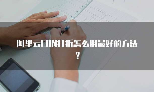 阿里云CDN打折怎么用最好的方法?