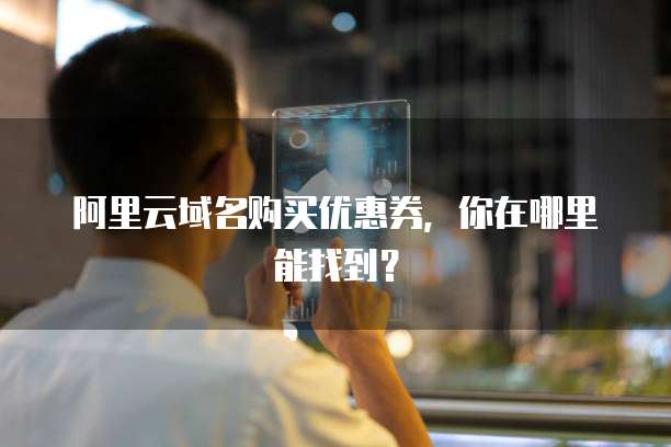 阿里云域名购买优惠券,你在哪里能找到?