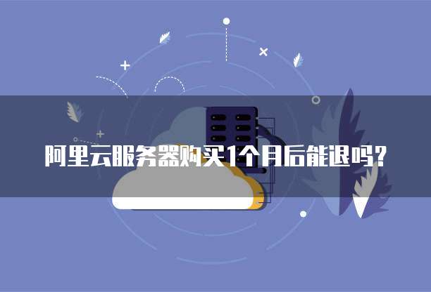 阿里云服务器购买1个月后能退吗？