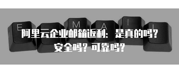 阿里云企业邮箱返利:是真的吗?安全吗?可靠吗?