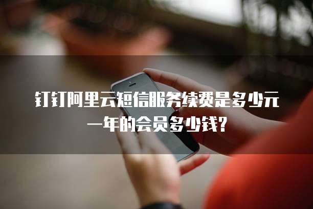 钉钉阿里云短信服务续费是多少元一年的会员多少钱?