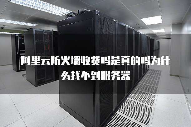 阿里云防火墙收费吗是真的吗为什么找不到服务器