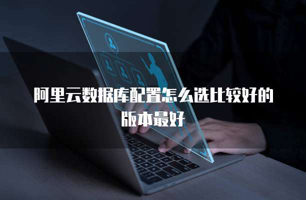 阿里云数据库配置怎么选比较好的版本最好