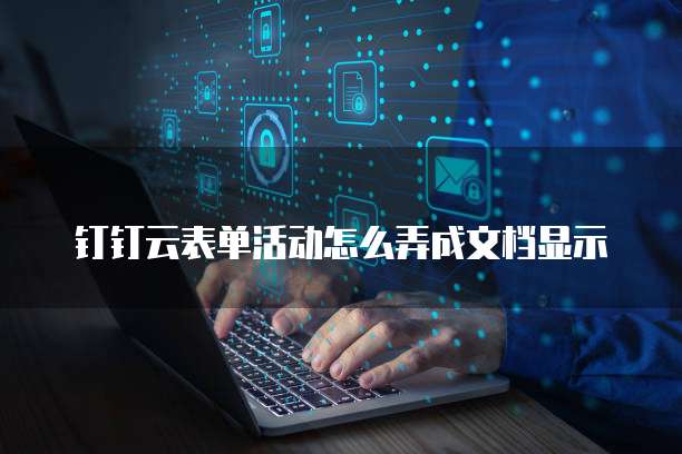 钉钉云表单活动怎么弄成文档显示