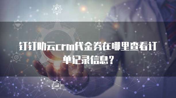 钉钉助云crm代金券在哪里查看订单记录信息?