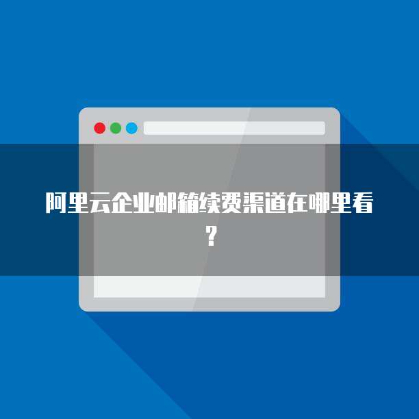 阿里云企业邮箱续费渠道在哪里看?