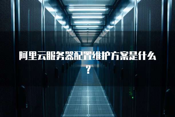 阿里云服务器配置维护方案是什么?