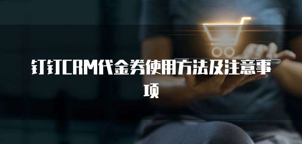 钉钉CRM代金券使用方法及注意事项