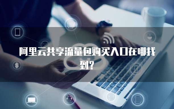 阿里云共享流量包购买入口在哪找到？