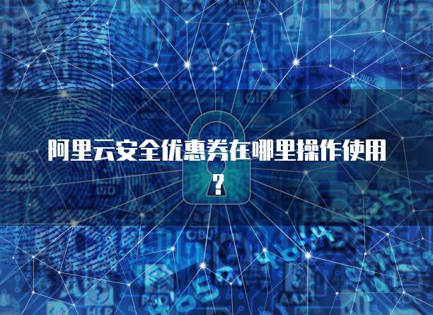 阿里云安全优惠券在哪里操作使用?