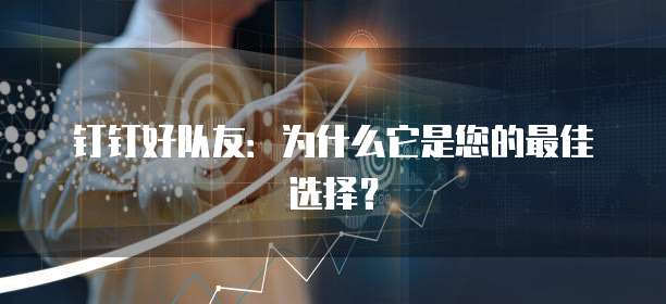 钉钉好队友:为什么它是您的最佳选择?
