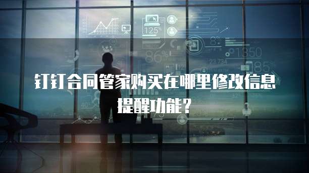 钉钉合同管家购买在哪里修改信息提醒功能？