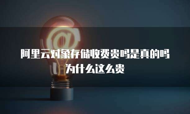 阿里云对象存储收费贵吗是真的吗为什么这么贵