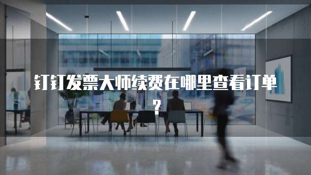 钉钉发票大师续费在哪里查看订单?