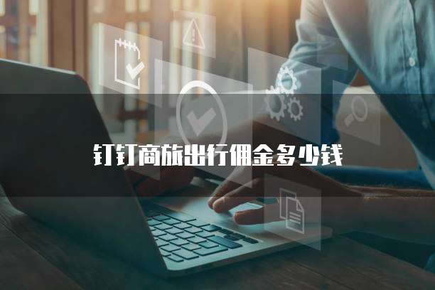 钉钉商旅出行佣金多少钱