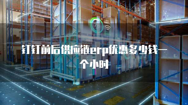 钉钉前后供应链erp优惠多少钱一个小时