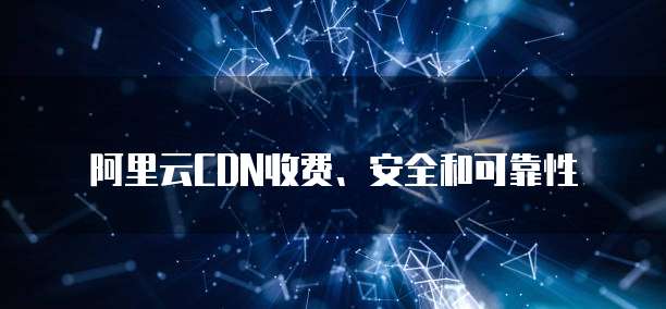 阿里云CDN收费、安全和可靠性