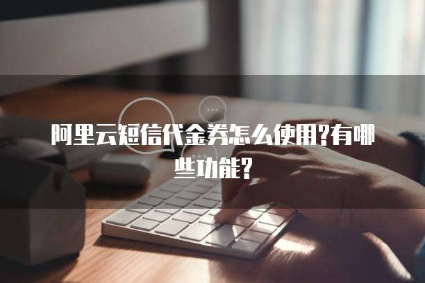 阿里云短信代金券怎么使用?有哪些功能?