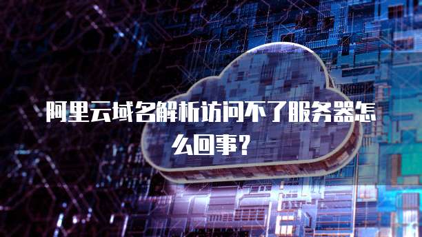 阿里云域名解析访问不了服务器怎么回事?