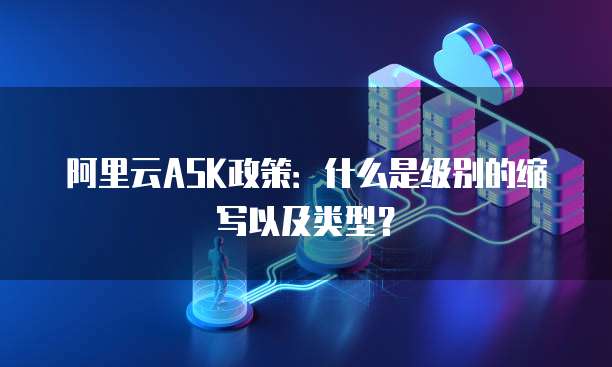 阿里云ASK政策：什么是级别的缩写以及类型？