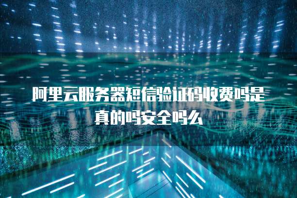 阿里云服务器短信验证码收费吗是真的吗安全吗么