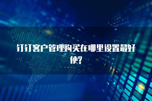 钉钉客户管理购买在哪里设置最好使?