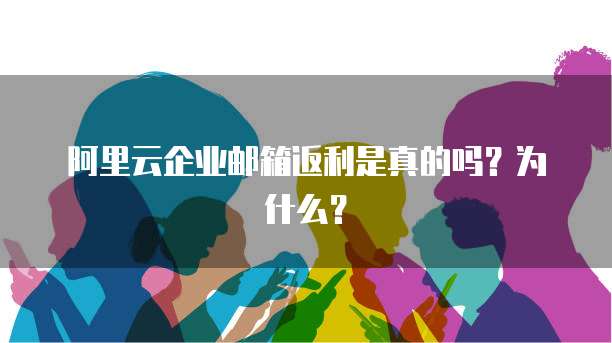 阿里云企业邮箱返利是真的吗？为什么？